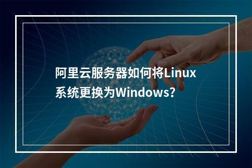 阿里云服务器如何将Linux系统更换为Windows？