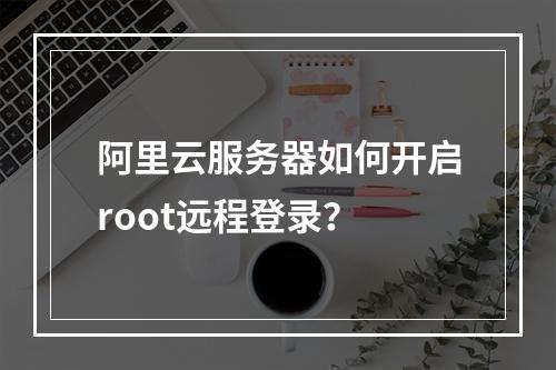 阿里云服务器如何开启root远程登录？