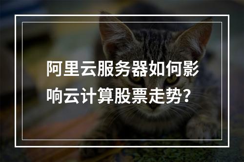 阿里云服务器如何影响云计算股票走势？