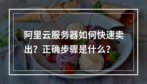 阿里云服务器如何快速卖出？正确步骤是什么？