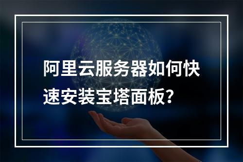 阿里云服务器如何快速安装宝塔面板？