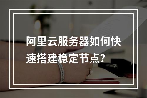 阿里云服务器如何快速搭建稳定节点？