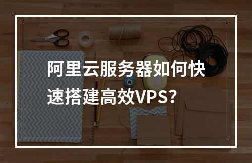 阿里云服务器如何快速搭建高效VPS？