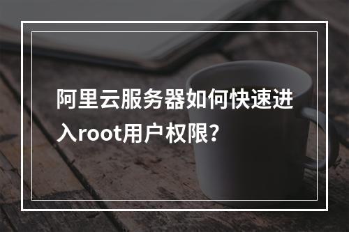 阿里云服务器如何快速进入root用户权限？