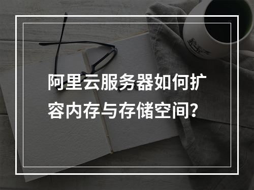 阿里云服务器如何扩容内存与存储空间？