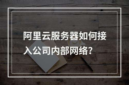 阿里云服务器如何接入公司内部网络？
