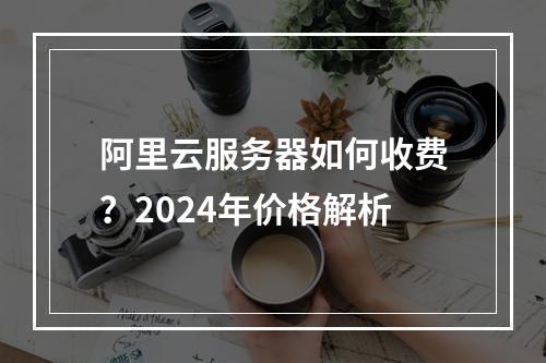 阿里云服务器如何收费？2024年价格解析