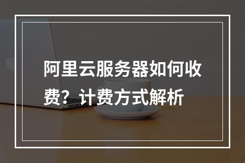 阿里云服务器如何收费？计费方式解析