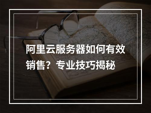 阿里云服务器如何有效销售？专业技巧揭秘