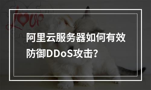 阿里云服务器如何有效防御DDoS攻击？
