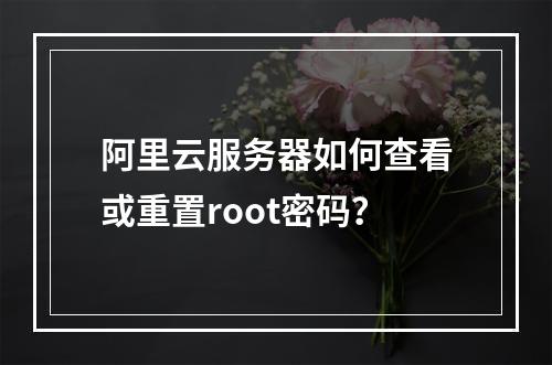 阿里云服务器如何查看或重置root密码？