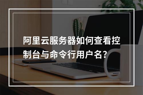 阿里云服务器如何查看控制台与命令行用户名？