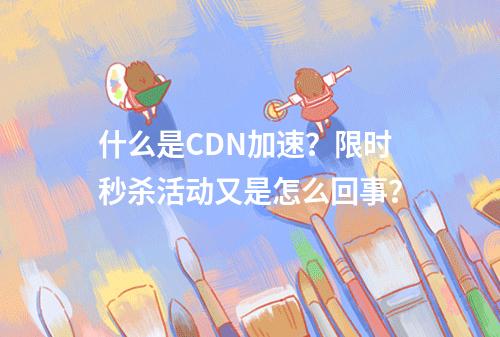 什么是CDN加速?限时秒杀活动又是怎么回事?
