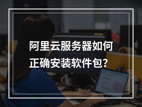 阿里云服务器如何正确安装软件包？