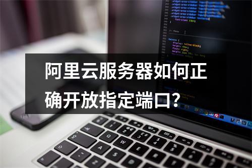 阿里云服务器如何正确开放指定端口？