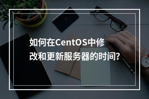 如何在CentOS中修改和更新服务器的时间?