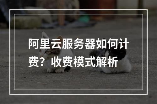 阿里云服务器如何计费？收费模式解析