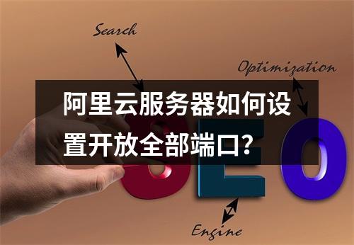 阿里云服务器如何设置开放全部端口？