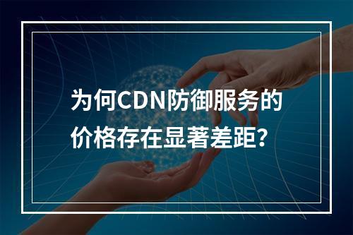 为何CDN防御服务的价格存在显著差距?