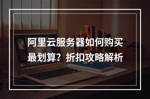 阿里云服务器如何购买最划算？折扣攻略解析