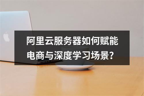 阿里云服务器如何赋能电商与深度学习场景？
