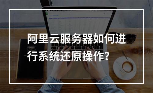 阿里云服务器如何进行系统还原操作？