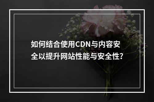 如何结合使用CDN与内容安全以提升网站性能与安全性?