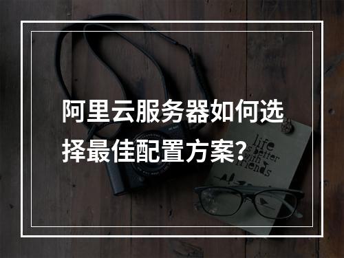 阿里云服务器如何选择最佳配置方案？