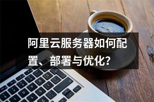 阿里云服务器如何配置、部署与优化？