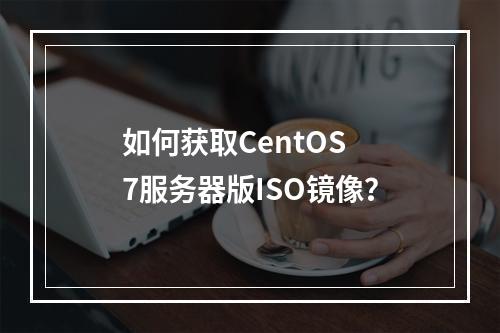 如何获取CentOS 7服务器版ISO镜像?