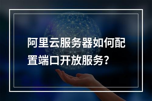 阿里云服务器如何配置端口开放服务？