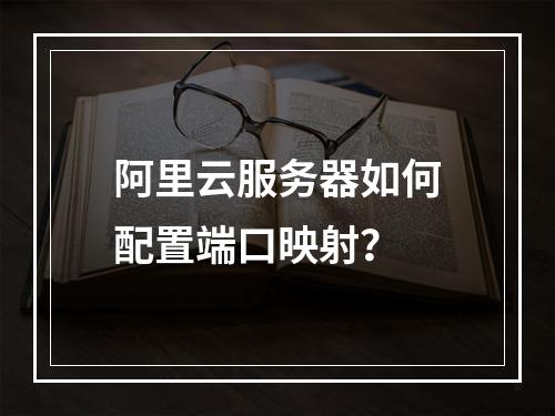 阿里云服务器如何配置端口映射？
