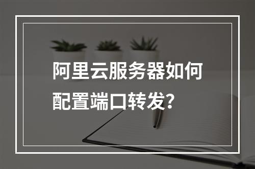 阿里云服务器如何配置端口转发？