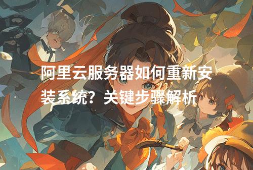 阿里云服务器如何重新安装系统？关键步骤解析