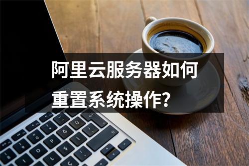 阿里云服务器如何重置系统操作？