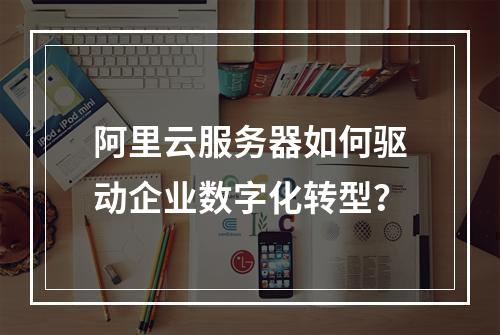 阿里云服务器如何驱动企业数字化转型？