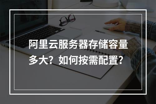 阿里云服务器存储容量多大？如何按需配置？