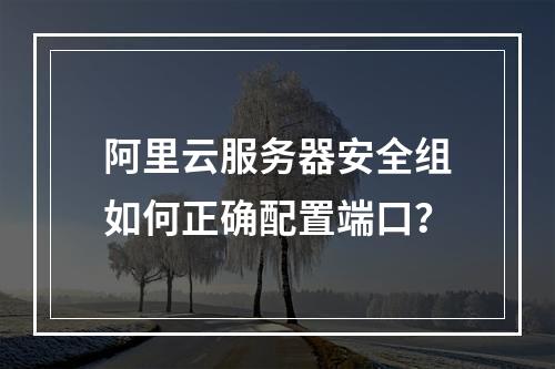 阿里云服务器安全组如何正确配置端口？