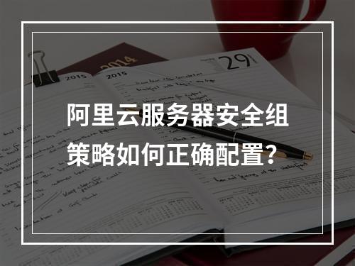 阿里云服务器安全组策略如何正确配置？