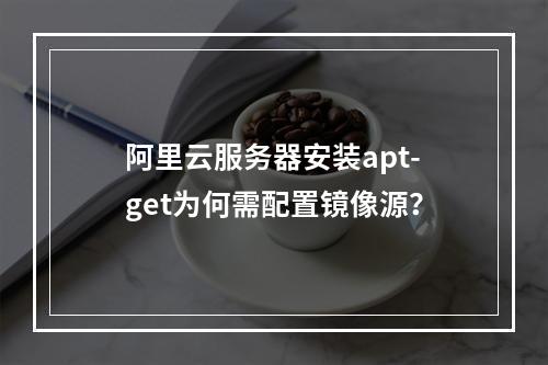 阿里云服务器安装apt-get为何需配置镜像源？