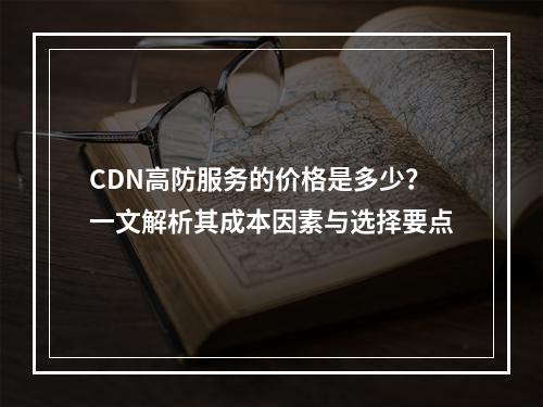 CDN高防服务的价格是多少?一文解析其成本因素与选择要点
