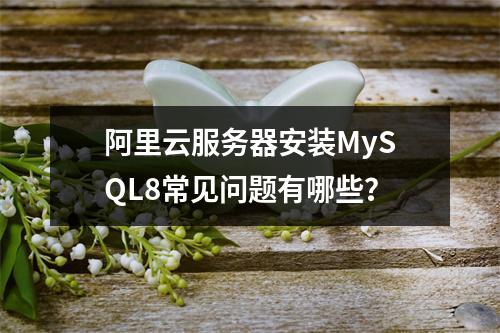 阿里云服务器安装MySQL8常见问题有哪些？