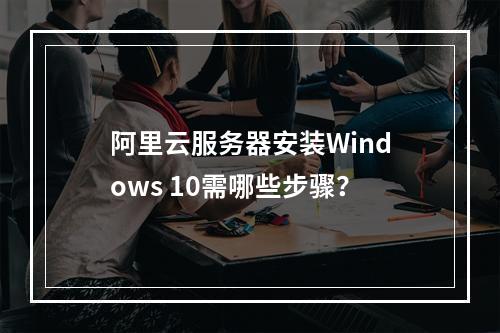 阿里云服务器安装Windows 10需哪些步骤？