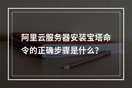 阿里云服务器安装宝塔命令的正确步骤是什么？