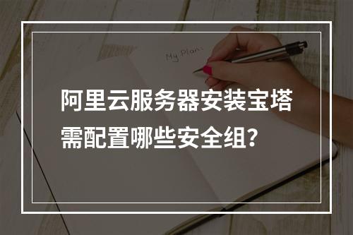 阿里云服务器安装宝塔需配置哪些安全组？