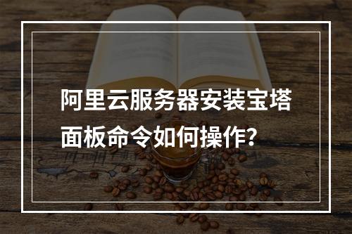 阿里云服务器安装宝塔面板命令如何操作？