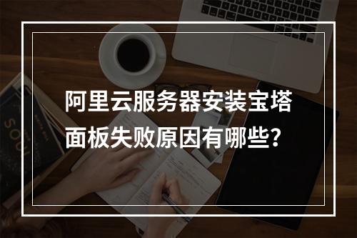 阿里云服务器安装宝塔面板失败原因有哪些？