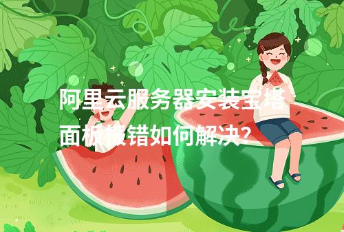 阿里云服务器安装宝塔面板报错如何解决？