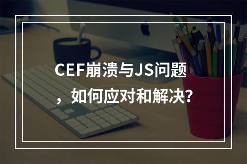 CEF崩溃与JS问题,如何应对和解决?