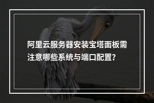 阿里云服务器安装宝塔面板需注意哪些系统与端口配置？